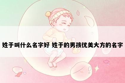 姓于叫什么名字好 姓于的男孩优美大方的名字